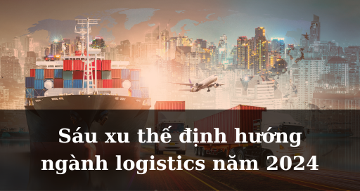 Sáu xu thế định hướng ngành logistics năm 2024