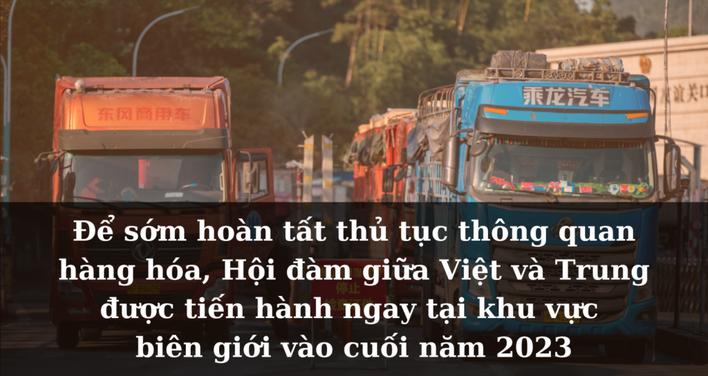 Để sớm hoàn tất thủ tục thông quan hàng hóa, Hội đàm giữa Việt và Trung được tiến hành ngay tại khu vực biên giới vào cuối năm 2023