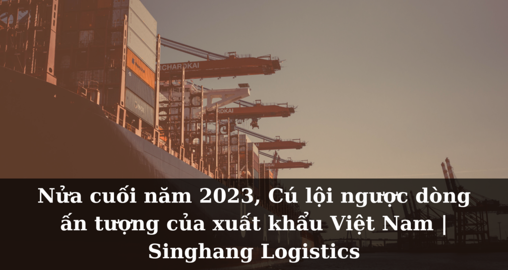 [Thị trường] In the second half of 2023, Vietnam's export sector made an impressive turnaround against the current, as highlighted | Singhang Logistics.