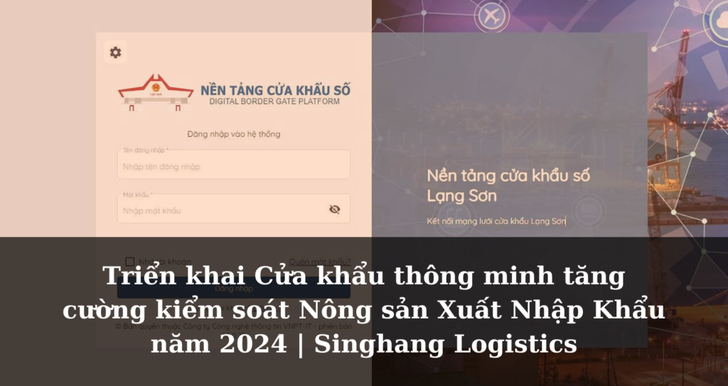 Triển khai Cửa khẩu thông minh tăng cường kiểm soát Nông sản Xuất Nhập Khẩu năm 2024 | Singhang Logistics