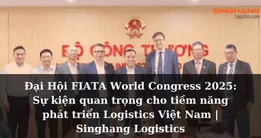 Đại Hội FIATA World Congress 2025: Sự kiện quan trọng cho tiềm năng phát triển Logistics Việt Nam | Singhang Logistics