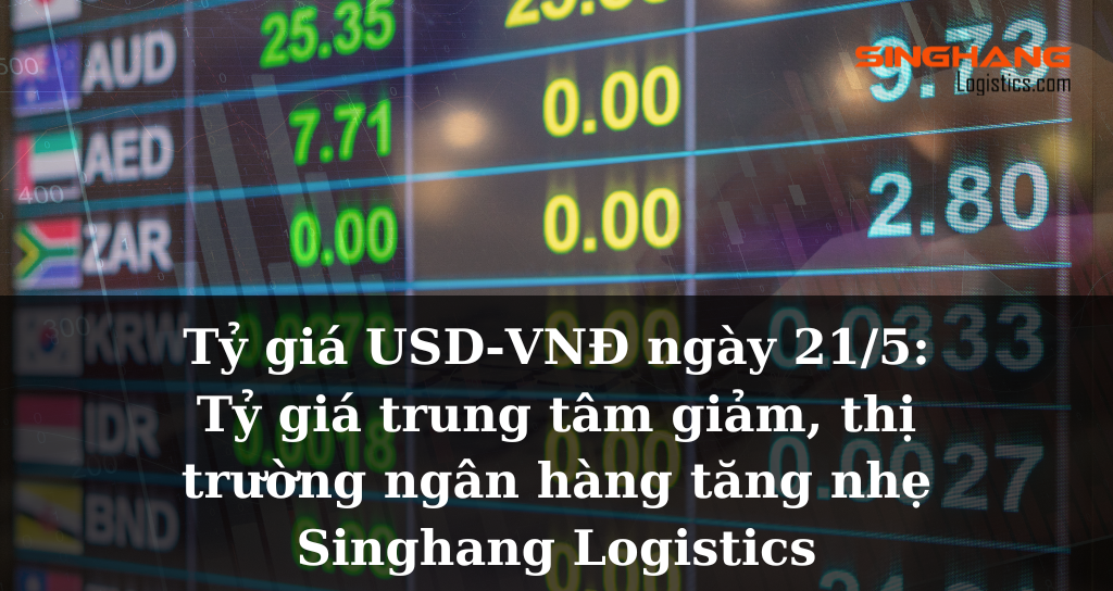 [Thị trường] Tỷ giá USD-VNĐ ngày 21/5: Tỷ giá trung tâm giảm, thị trường ngân hàng tăng nhẹ | Singhang Logistics