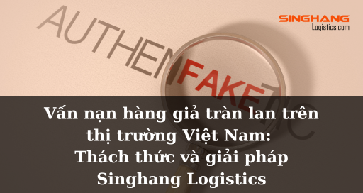 Vấn nạn hàng giả tràn lan trên thị trường Việt Nam: Thách thức và giải pháp | Singhang Logistics