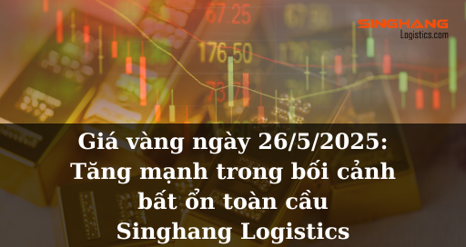 [Thị trường] Giá vàng ngày 26/5/2025: Tăng mạnh trong bối cảnh bất ổn toàn cầu | Singhang Logistics