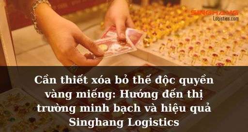 Cần thiết xóa bỏ thế độc quyền vàng miếng: Hướng đến thị trường minh bạch và hiệu quả | Singhang Logistics