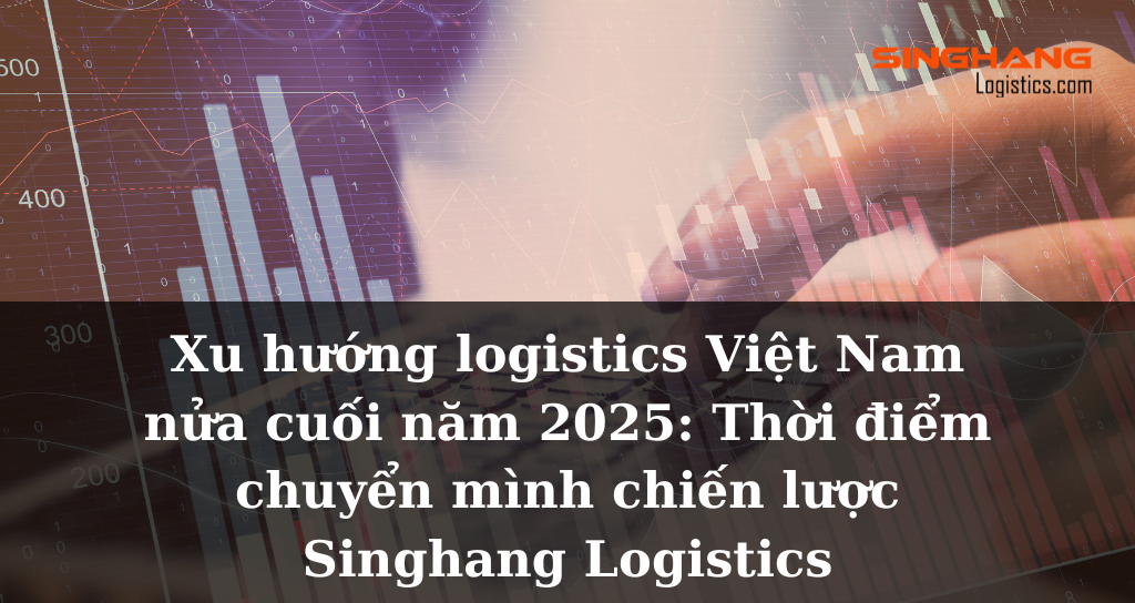 [Thị trường] Xu hướng logistics Việt Nam nửa cuối năm 2025: Thời điểm chuyển mình chiến lược | Singhang Logistics