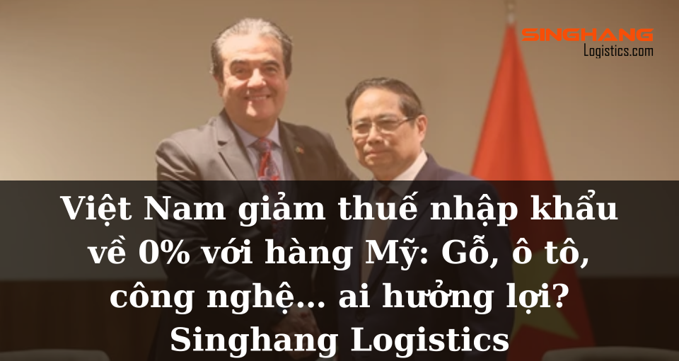 Việt Nam giảm thuế nhập khẩu về 0% với hàng Mỹ: Gỗ, ô tô, công nghệ… ai hưởng lợi? Singhang Logistics