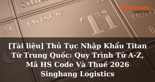 [Tài liệu] Thủ Tục Nhập Khẩu Titan Từ Trung Quốc: Quy Trình Từ A-Z, Mã HS Code Và Thuế 2026 | Singhang Logistics